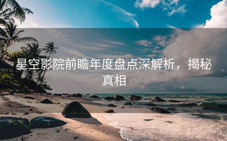 星空影院前瞻年度盘点深解析，揭秘真相