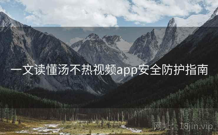 一文读懂汤不热视频app安全防护指南