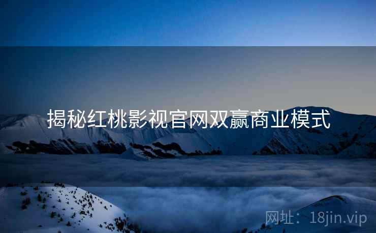 揭秘红桃影视官网双赢商业模式