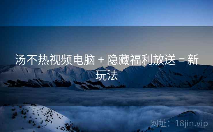 汤不热视频电脑 + 隐藏福利放送 = 新玩法