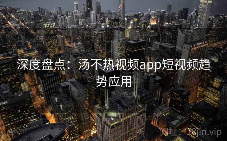 深度盘点：汤不热视频app短视频趋势应用