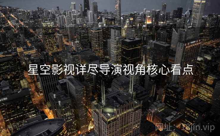 星空影视详尽导演视角核心看点