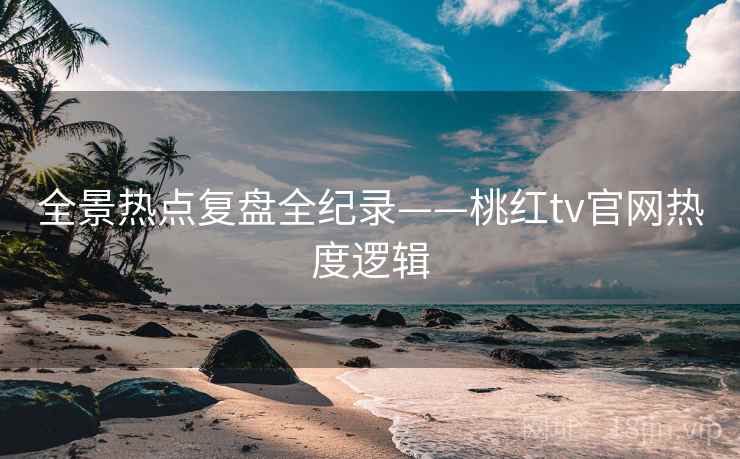 全景热点复盘全纪录——桃红tv官网热度逻辑