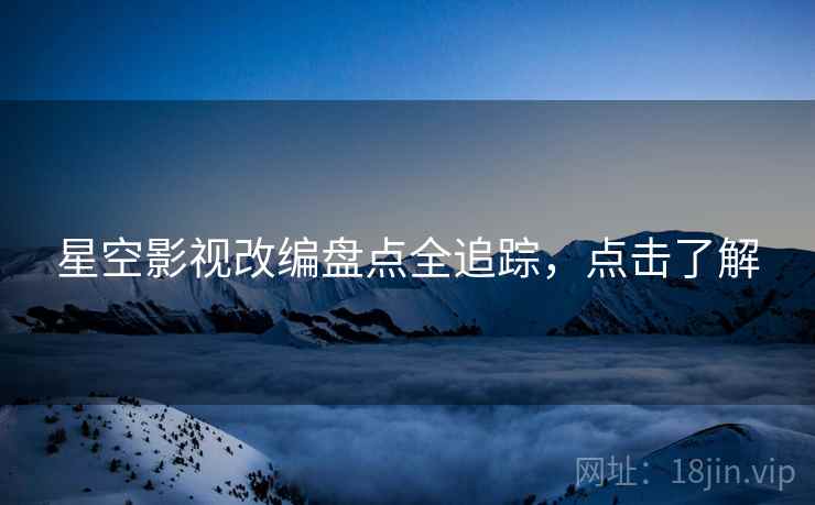 星空影视改编盘点全追踪，点击了解