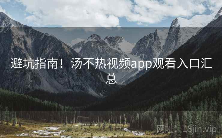 避坑指南！汤不热视频app观看入口汇总