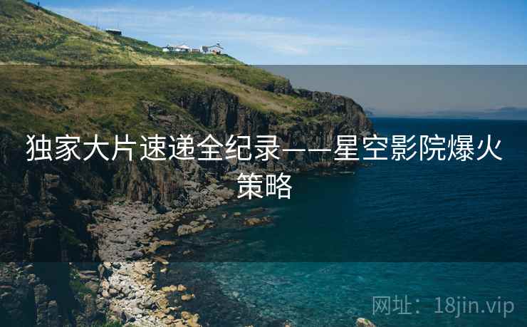 独家大片速递全纪录——星空影院爆火策略