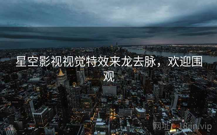 星空影视视觉特效来龙去脉，欢迎围观