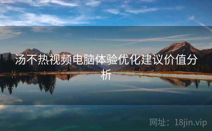 汤不热视频电脑体验优化建议价值分析