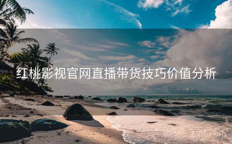 红桃影视官网直播带货技巧价值分析
