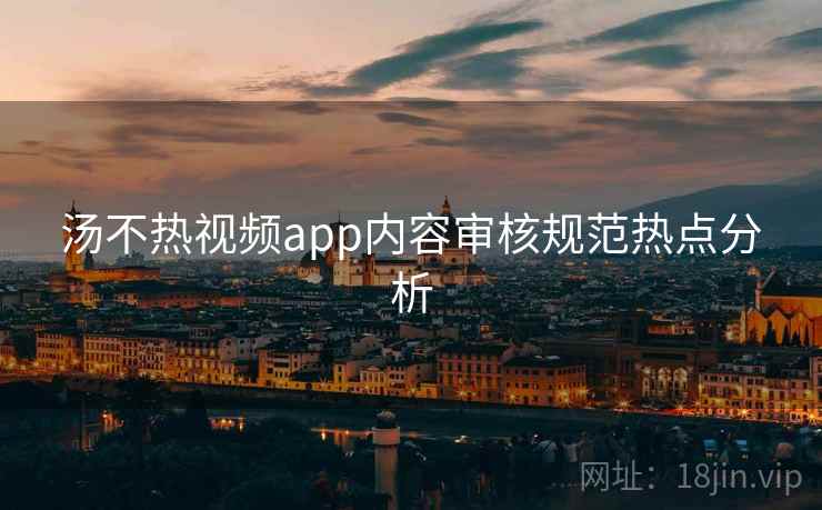 汤不热视频app内容审核规范热点分析