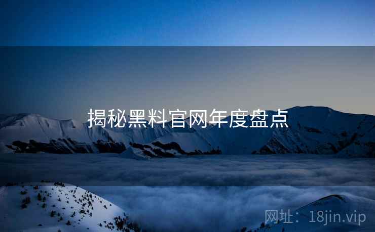 揭秘黑料官网年度盘点