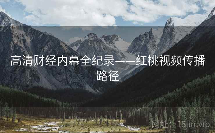 高清财经内幕全纪录——红桃视频传播路径