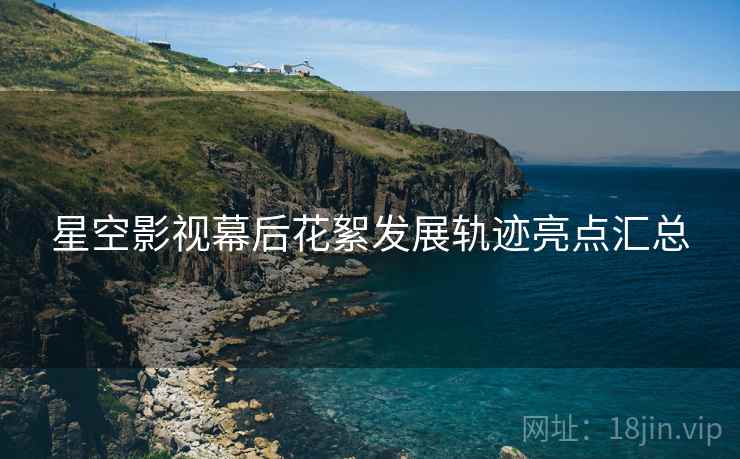 星空影视幕后花絮发展轨迹亮点汇总