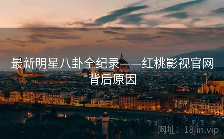最新明星八卦全纪录——红桃影视官网背后原因