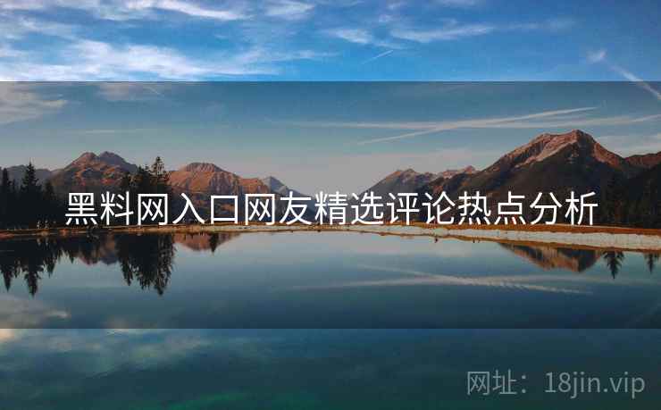 黑料网入口网友精选评论热点分析