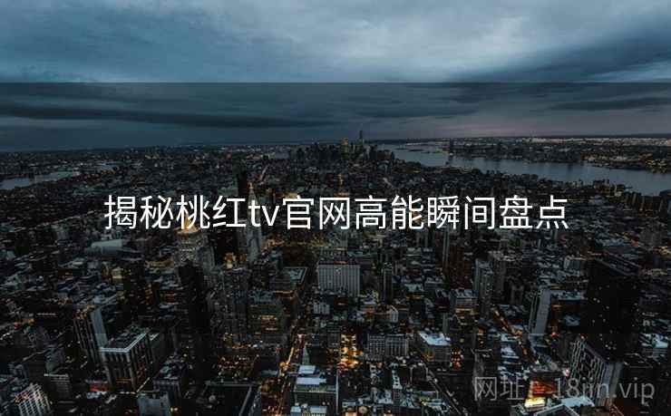 揭秘桃红tv官网高能瞬间盘点
