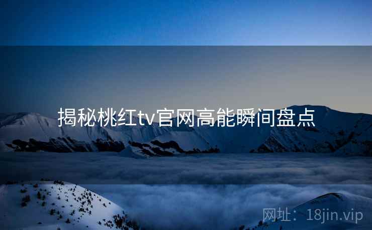 揭秘桃红tv官网高能瞬间盘点