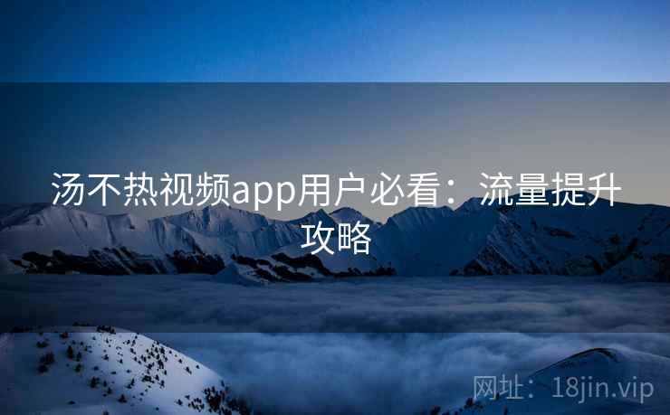 汤不热视频app用户必看:流量提升攻略
