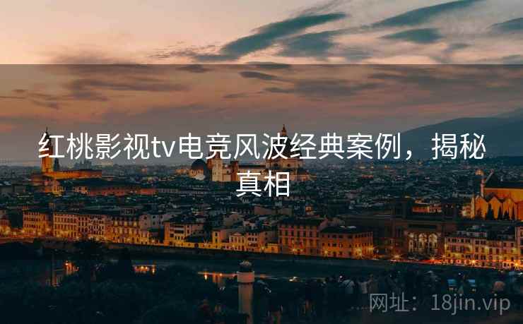 红桃影视tv电竞风波经典案例,揭秘真相