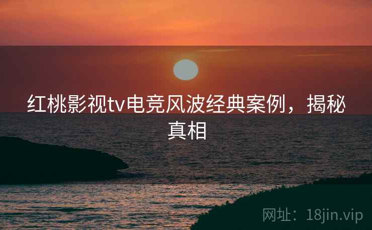 红桃影视tv电竞风波经典案例，揭秘真相
