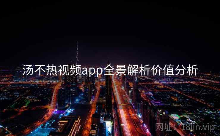 汤不热视频app全景解析价值分析