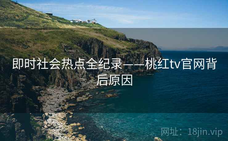 即时社会热点全纪录——桃红tv官网背后原因