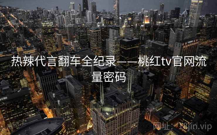 热辣代言翻车全纪录——桃红tv官网流量密码