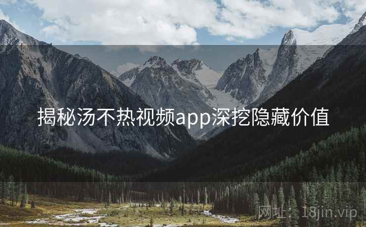 揭秘汤不热视频app深挖隐藏价值