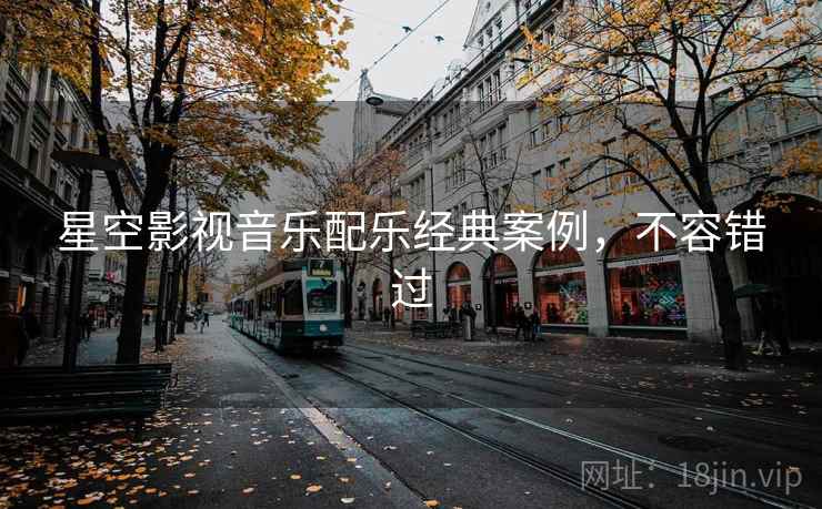星空影视音乐配乐经典案例,不容错过