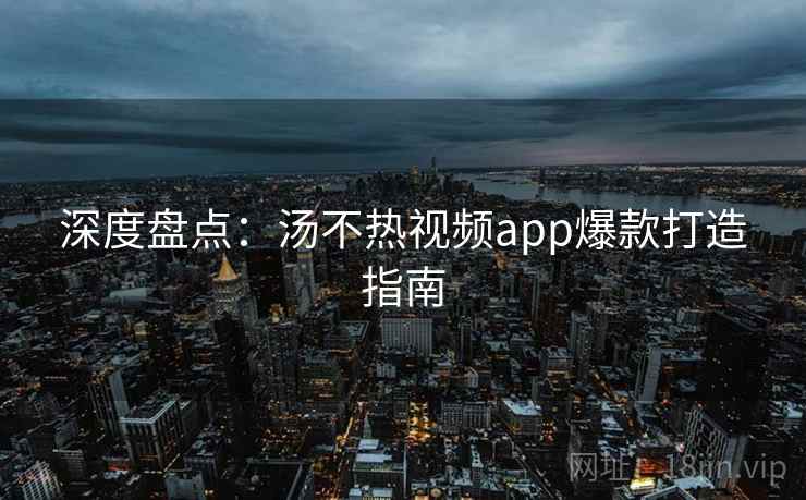 深度盘点:汤不热视频app爆款打造指南