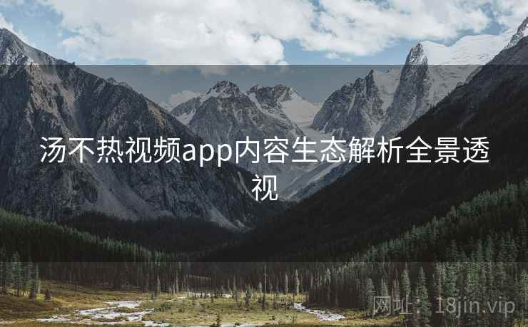 汤不热视频app内容生态解析全景透视