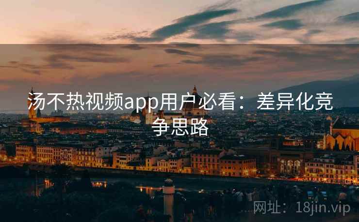 汤不热视频app用户必看：差异化竞争思路