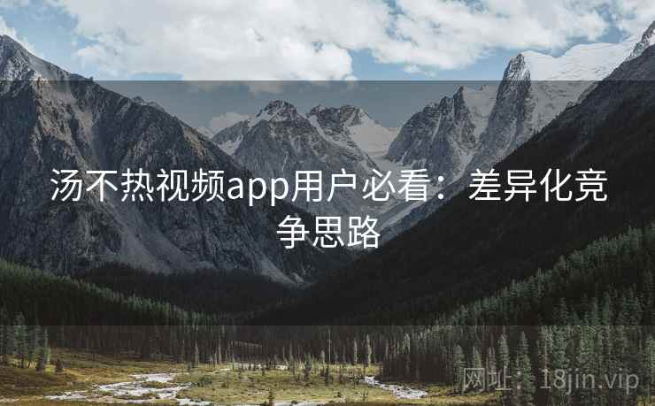 汤不热视频app用户必看:差异化竞争思路