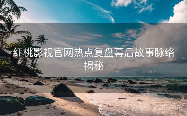 红桃影视官网热点复盘幕后故事脉络揭秘