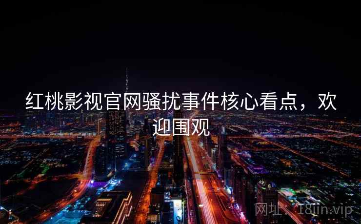 红桃影视官网骚扰事件核心看点，欢迎围观