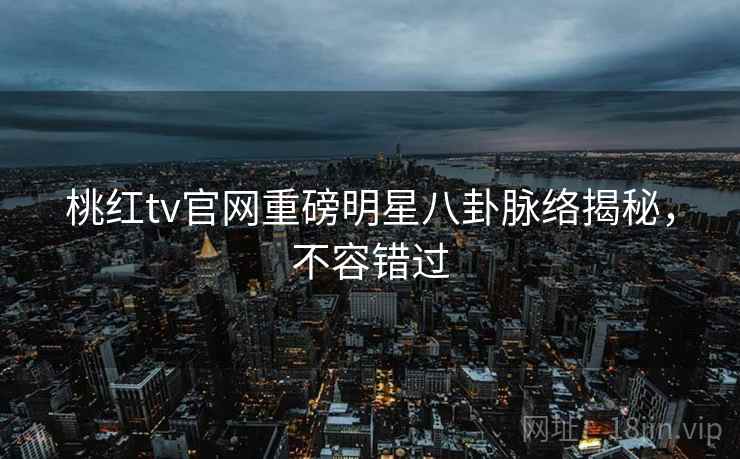 桃红tv官网重磅明星八卦脉络揭秘，不容错过