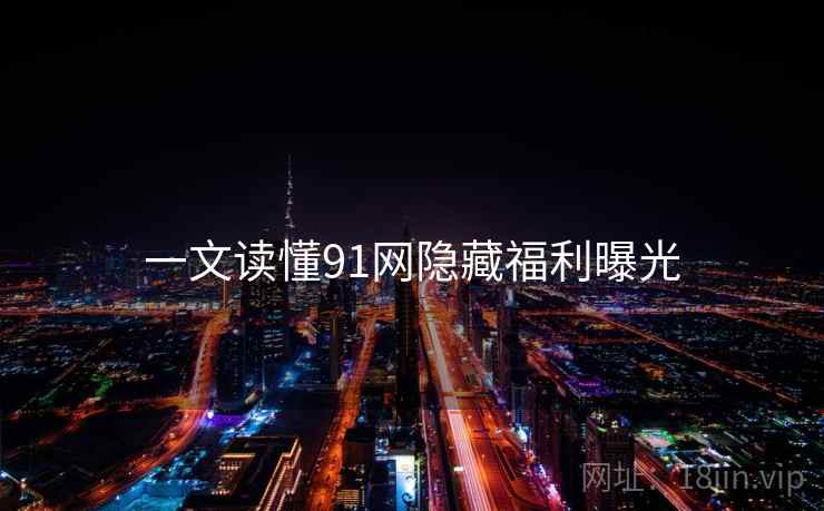 一文读懂91网隐藏福利曝光