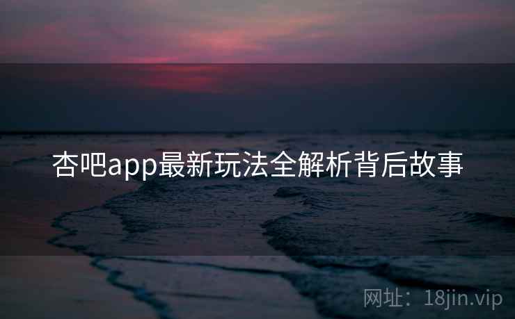 杏吧app最新玩法全解析背后故事