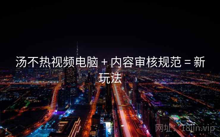 汤不热视频电脑 + 内容审核规范 = 新玩法