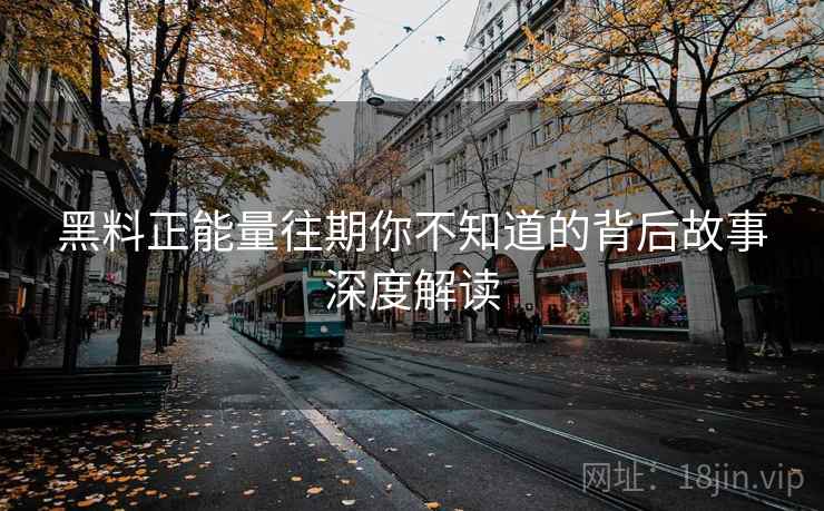 黑料正能量往期你不知道的背后故事深度解读