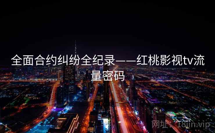 全面合约纠纷全纪录——红桃影视tv流量密码