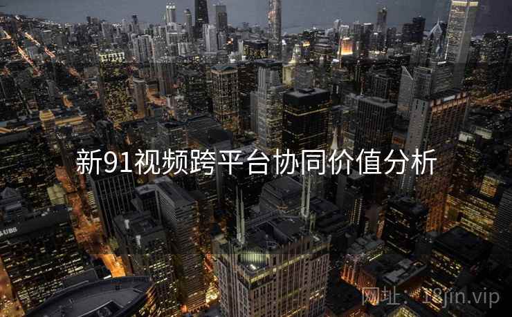 新91视频跨平台协同价值分析