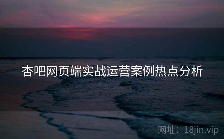 杏吧网页端实战运营案例热点分析