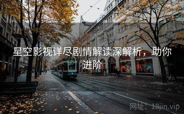 星空影视详尽剧情解读深解析,助你进阶