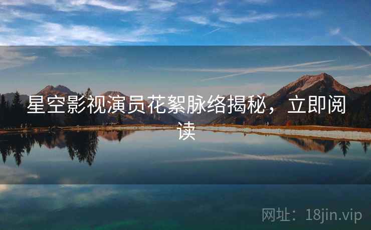 星空影视演员花絮脉络揭秘,立即阅读