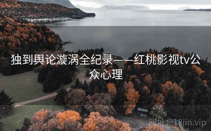 独到舆论漩涡全纪录——红桃影视tv公众心理